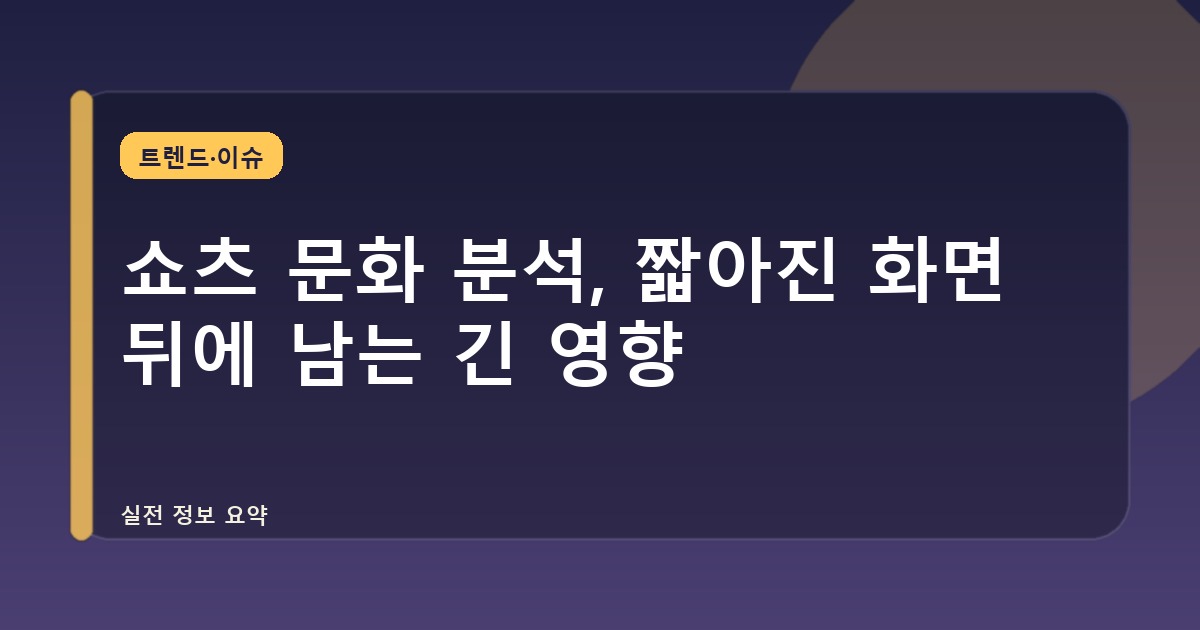 쇼츠 문화 분석, 짧아진 화면 뒤에 남는 긴 영향